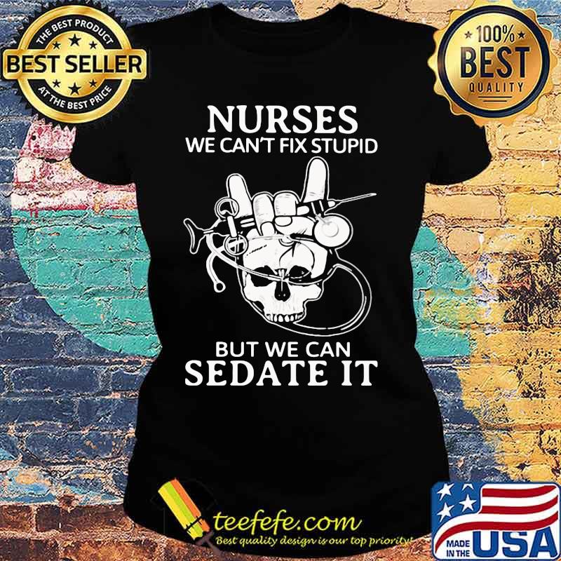Nurse we can't fix stupid but we can sedate it skull s Ladies tee Nurse we can't fix stupid but we can sedate it skull s Ladies tee