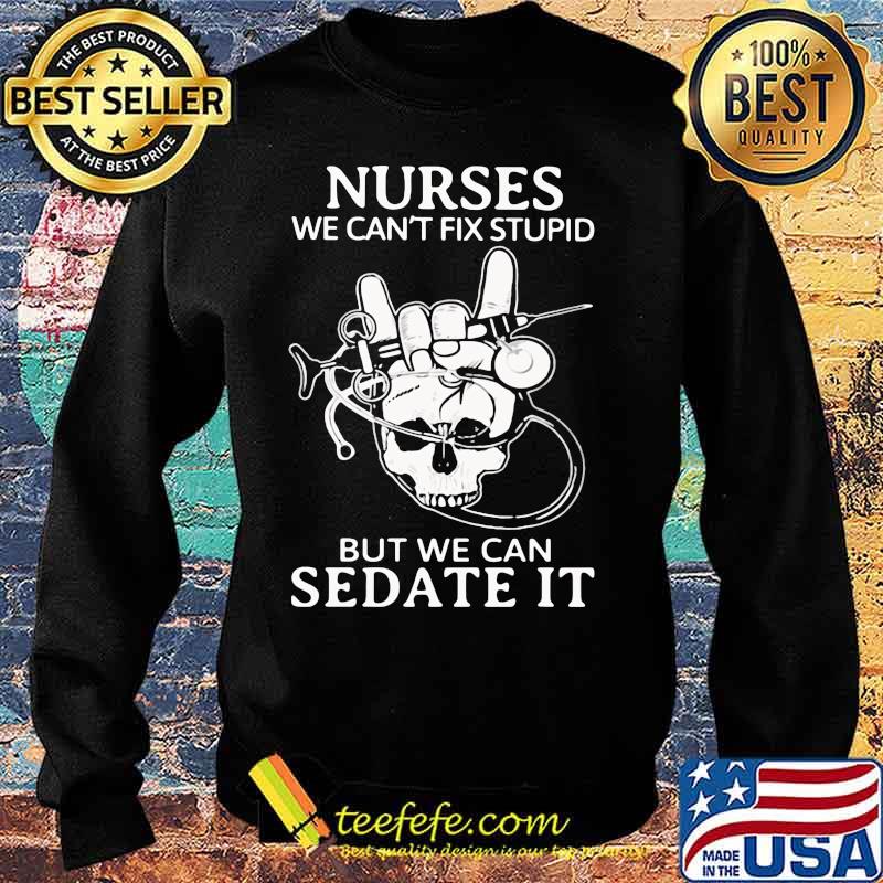 Nurse we can't fix stupid but we can sedate it skull s Sweater Nurse we can't fix stupid but we can sedate it skull s Sweater