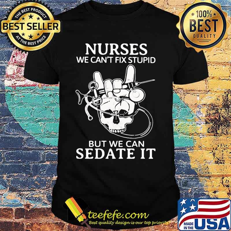 Nurse we can't fix stupid but we can sedate it skull shirt