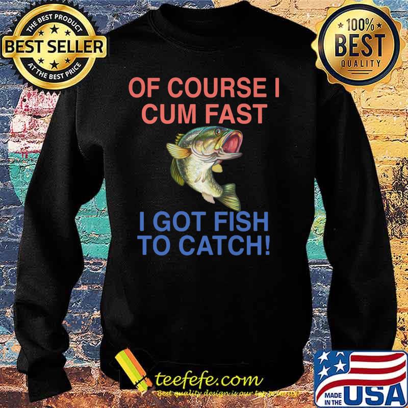 Of course i cum fast i got fish to catch s Sweater Of course i cum fast i got fish to catch s Sweater