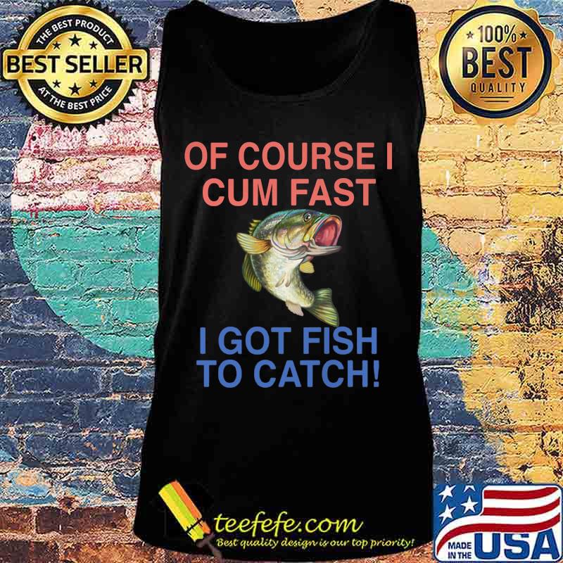 Of course i cum fast i got fish to catch s Tank top Of course i cum fast i got fish to catch s Tank top