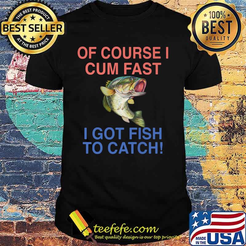 Of course i cum fast i got fish to catch shirt Of course i cum fast i got fish to catch shirt