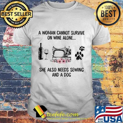 Official A woman cannot survive on wine alone she also needs sewing and a dog shirt