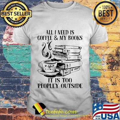 Official All I Need Is Coffee & My Books It Is Too Peopley Outside Shirt