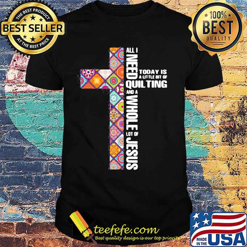 Official All I need today is a little bit of quilting and a whole lot of Jesus shirt Official All I need today is a little bit of quilting and a whole lot of Jesus shirt