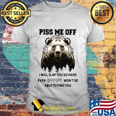 Official Bear Piss me off I will slap you so hard even google won't be able to find you shirt