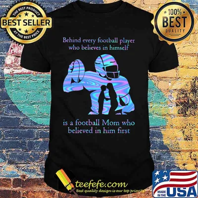 Official Behind every football player who believes in himself is a football mom who believed in him first shirt