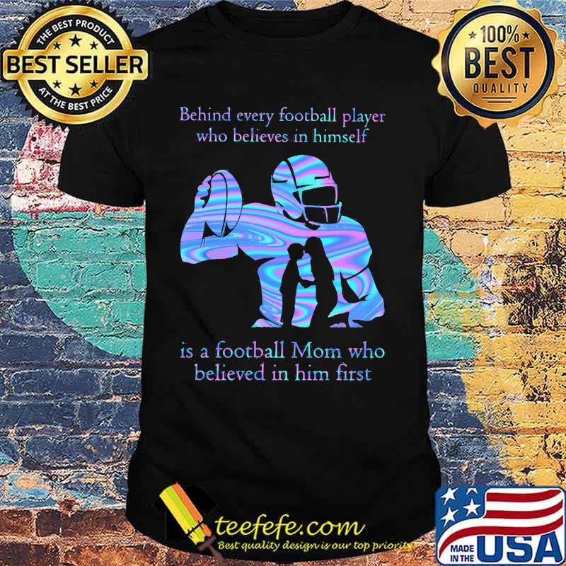 Official Behind every football player who believes in himself is a football mom who believed in him first shirt