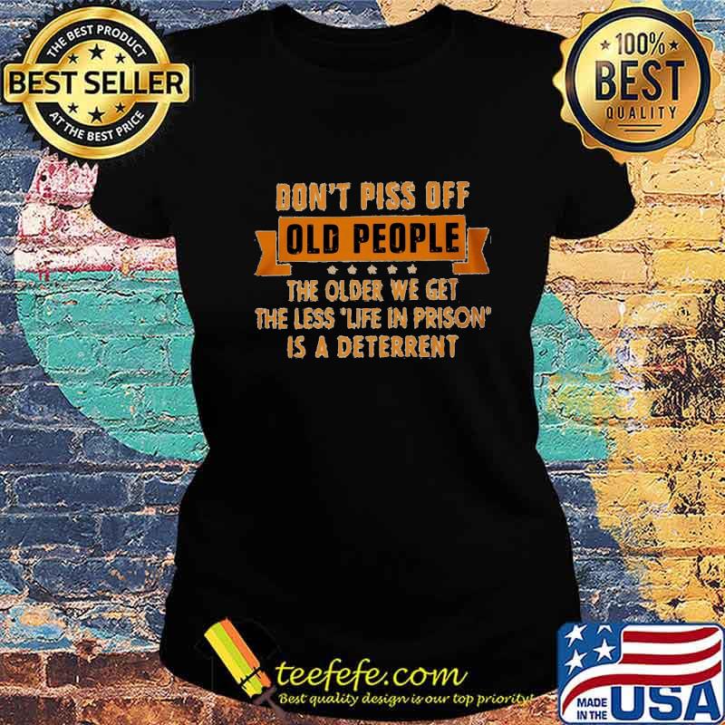 Official Don't piss off old people the older we get the less life in prison is a deterrent s Ladies tee Official Don't piss off old people the older we get the less life in prison is a deterrent s Ladies tee