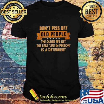Official Don't piss off old people the older we get the less life in prison is a deterrent shirt