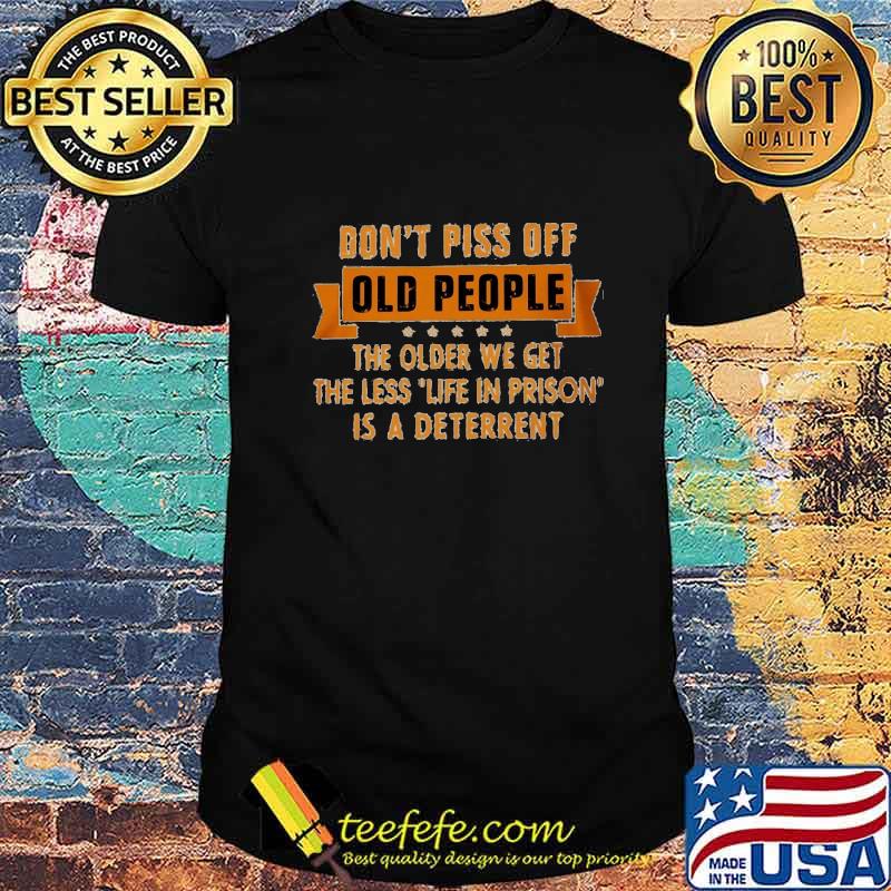 Official Don't piss off old people the older we get the less life in prison is a deterrent shirt Official Don't piss off old people the older we get the less life in prison is a deterrent shirt