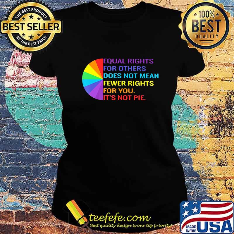 Official Equal Rights For Others Does Not Mean Fewer Rights For You It's Not Pie Shirt Ladies tee Official Equal Rights For Others Does Not Mean Fewer Rights For You It's Not Pie Shirt Ladies tee