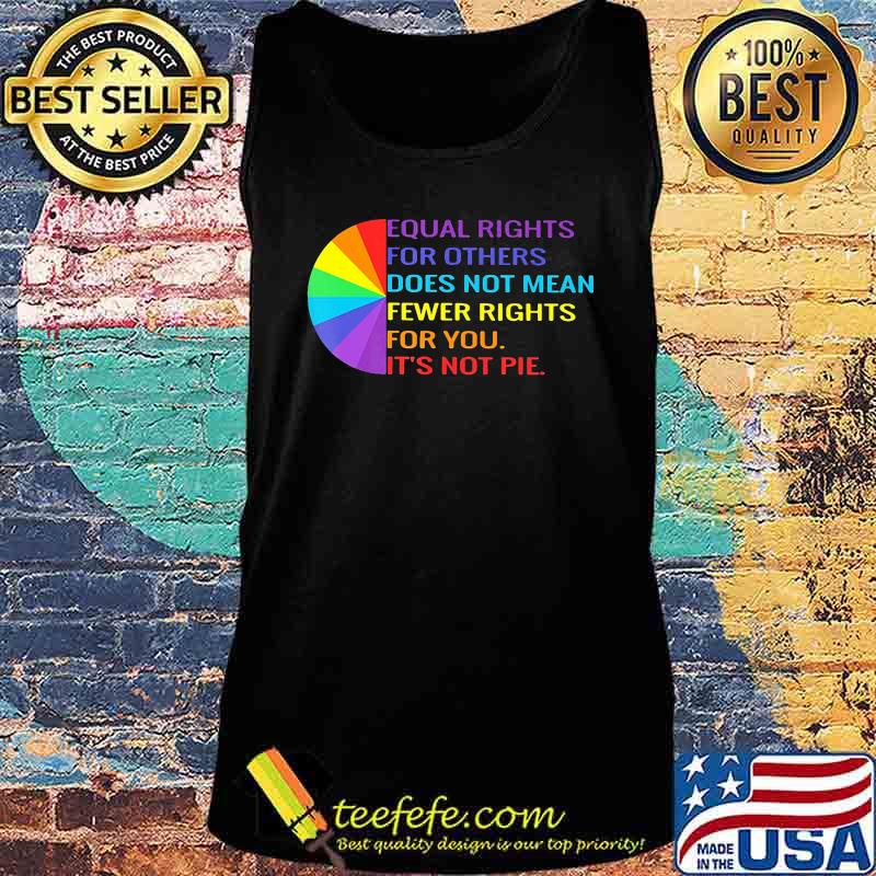 Official Equal Rights For Others Does Not Mean Fewer Rights For You It's Not Pie Shirt Tank top Official Equal Rights For Others Does Not Mean Fewer Rights For You It's Not Pie Shirt Tank top