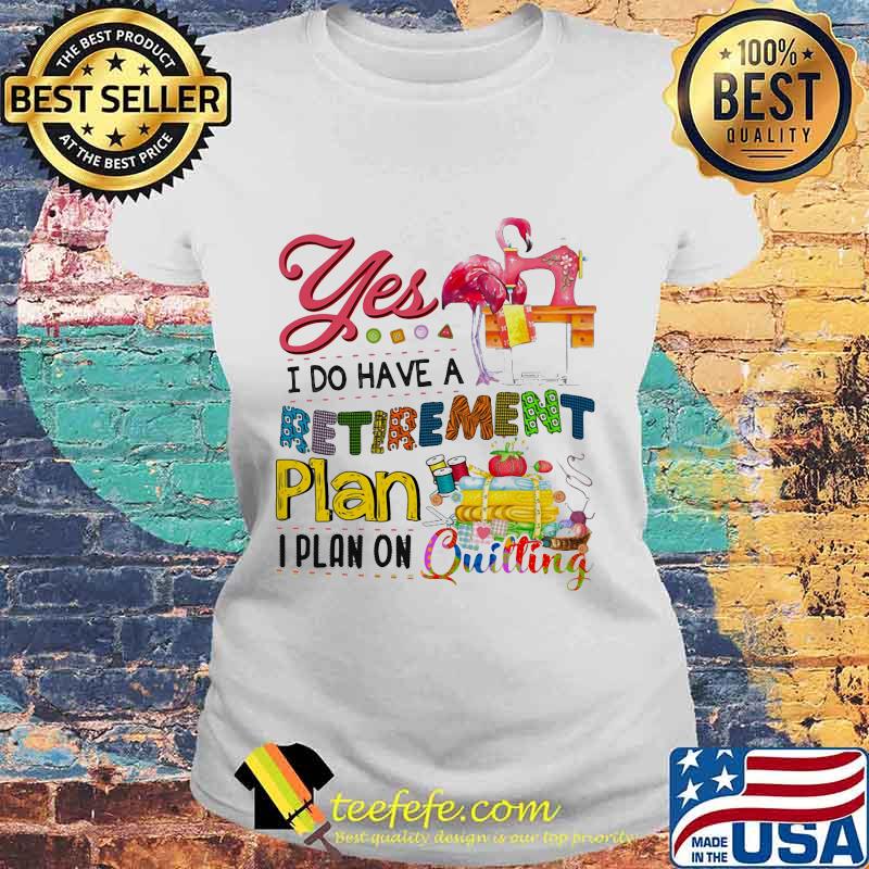 Official Flamingo Yes i do have a retirement plan i plan on quilting s Laides tee Official Flamingo Yes i do have a retirement plan i plan on quilting s Laides tee