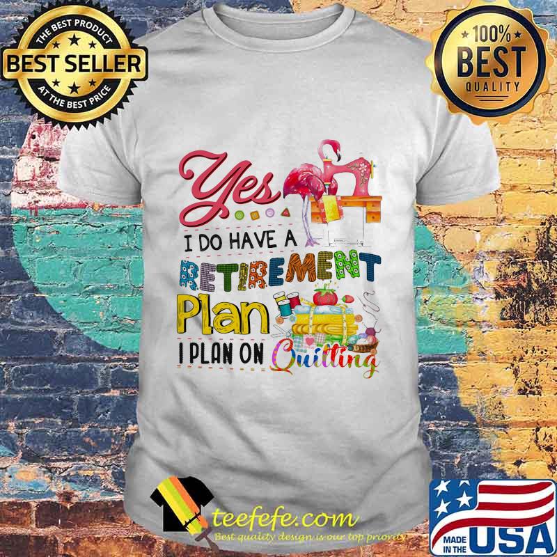 Official Flamingo Yes i do have a retirement plan i plan on quilting shirt Official Flamingo Yes i do have a retirement plan i plan on quilting shirt