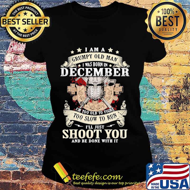 Official I am a grumpy old man i was born in december i'm too old to fight too slow to run i'll just shoot you and be done with it s Ladies tee Official I am a grumpy old man i was born in december i'm too old to fight too slow to run i'll just shoot you and be done with it s Ladies tee