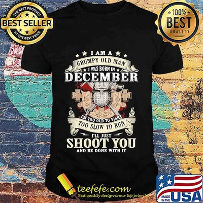 Official I am a grumpy old man i was born in december i'm too old to fight too slow to run i'll just shoot you and be done with it shirt