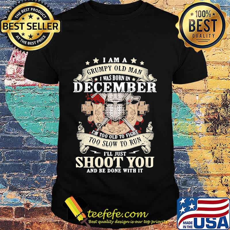 Official I am a grumpy old man i was born in december i'm too old to fight too slow to run i'll just shoot you and be done with it shirt
