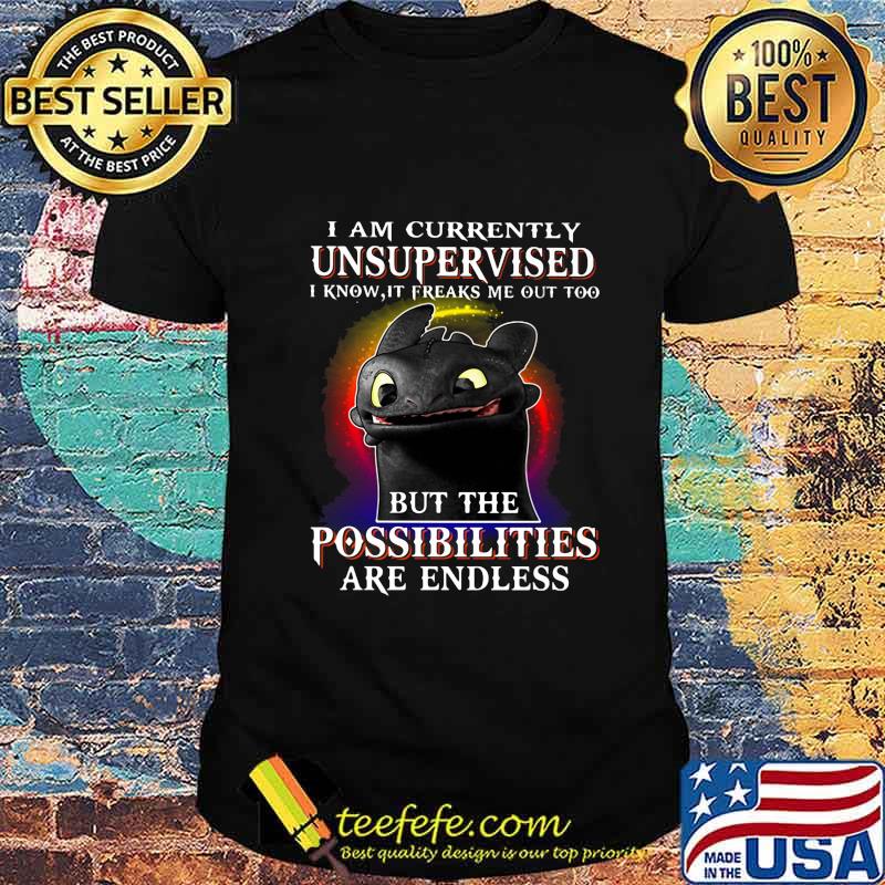 OFFICIAL I AM CURRENTLY UNSUPERVISED I KNOW, IT FREAKS ME OUT TOO BUT THE POSSIBILITIES ARE ENDLESS TOOTHLESS DRAGON SHIRT