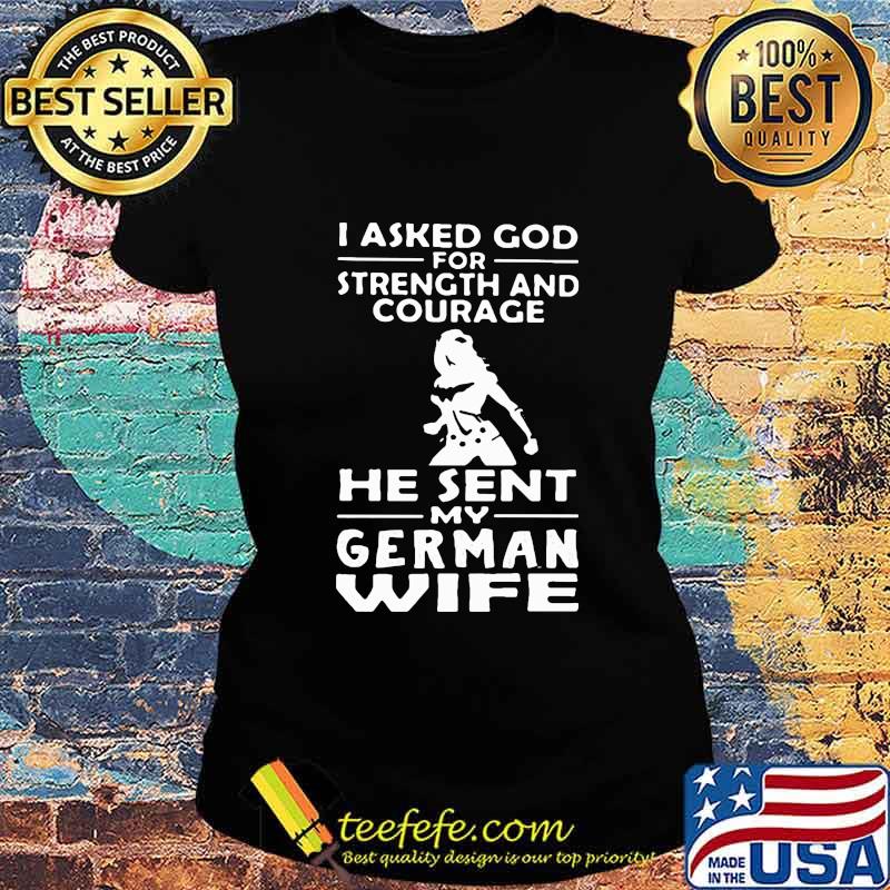 OFFICIAL I ASKED GOD FOR STRENGTH AND COURAGE HE SENT MY GERMAN WIFE SHIRT Ladies tee OFFICIAL I ASKED GOD FOR STRENGTH AND COURAGE HE SENT MY GERMAN WIFE SHIRT Ladies tee