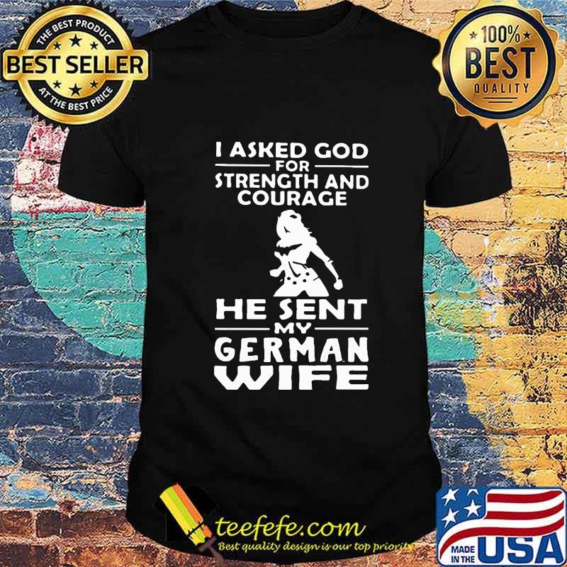 OFFICIAL I ASKED GOD FOR STRENGTH AND COURAGE HE SENT MY GERMAN WIFE SHIRT