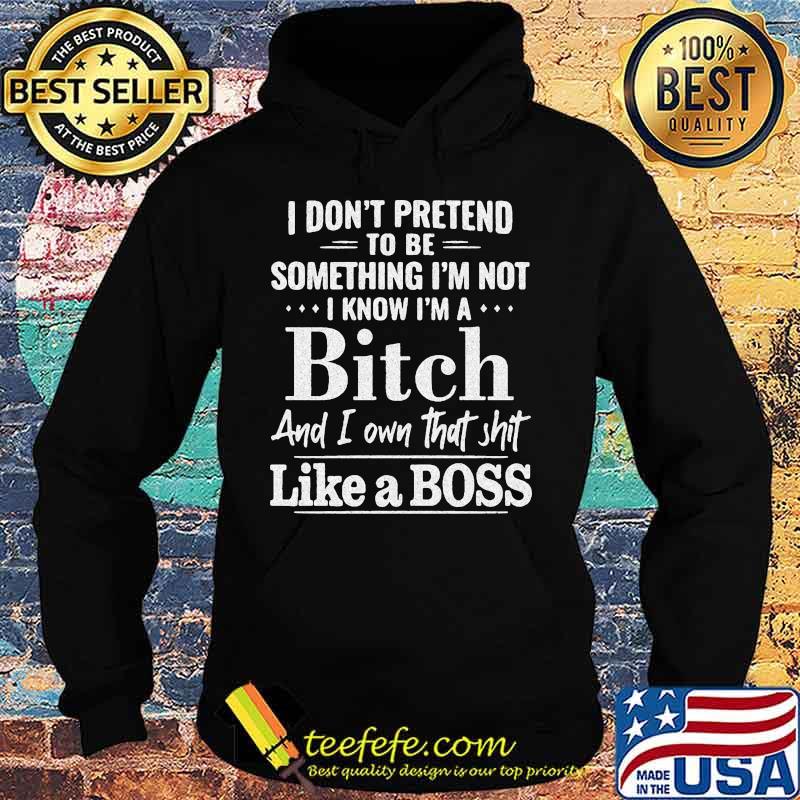 Official I don't pretend to be something I'm not I know I'm a Bitch and I own that shit like a boss s Hoodie Official I don't pretend to be something I'm not I know I'm a Bitch and I own that shit like a boss s Hoodie