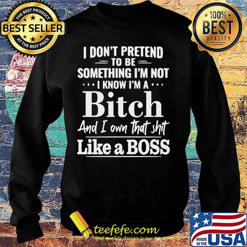 Official I don't pretend to be something I'm not I know I'm a Bitch and I own that shit like a boss s Sweater Official I don't pretend to be something I'm not I know I'm a Bitch and I own that shit like a boss s Sweater