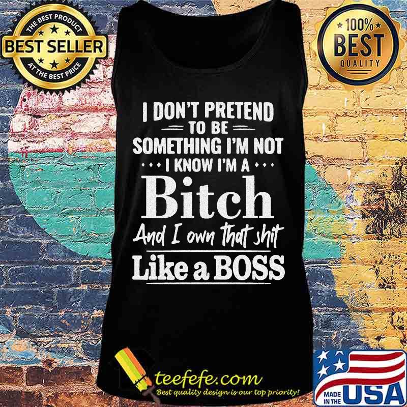 Official I don't pretend to be something I'm not I know I'm a Bitch and I own that shit like a boss s Tank top Official I don't pretend to be something I'm not I know I'm a Bitch and I own that shit like a boss s Tank top