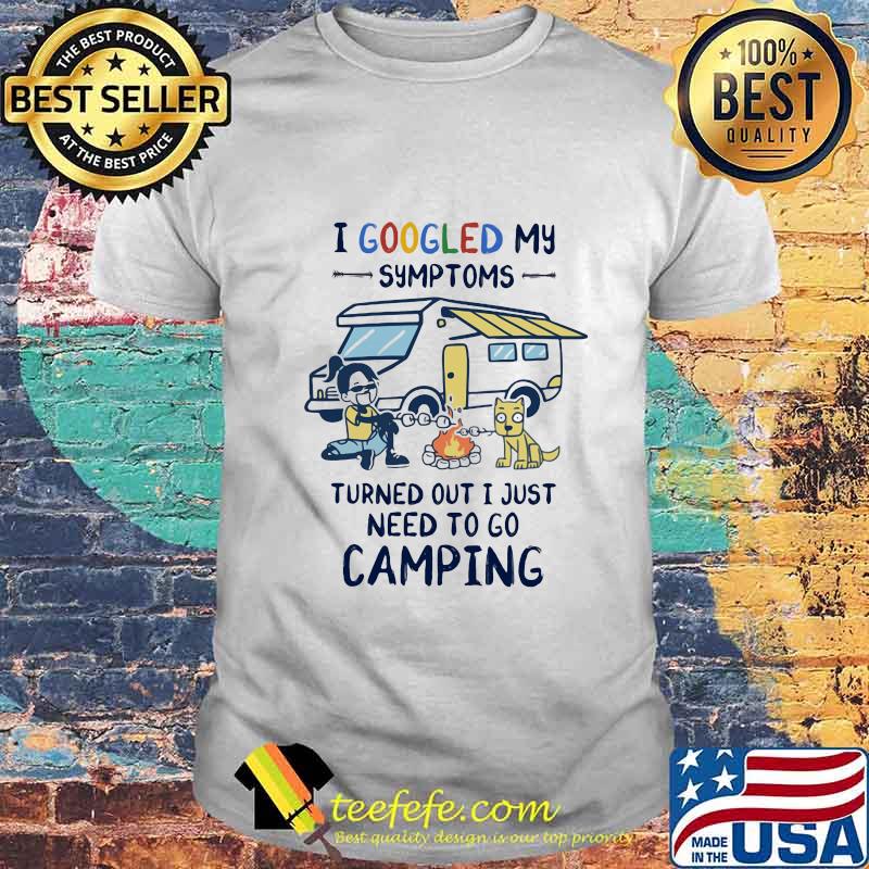 Official I Googled My Symptoms Turned Out I Just Need To Go Camping Shirt