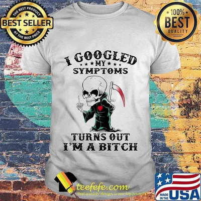 Official I googled my symptoms turns out I'm a bitch shirt
