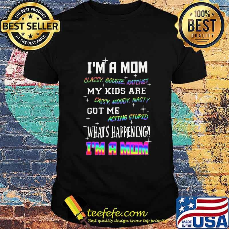 Official I'm a mom classy bougie ratchet my kids are sassy moody nasty got me acting stupid what's happening I'm a mom shirt