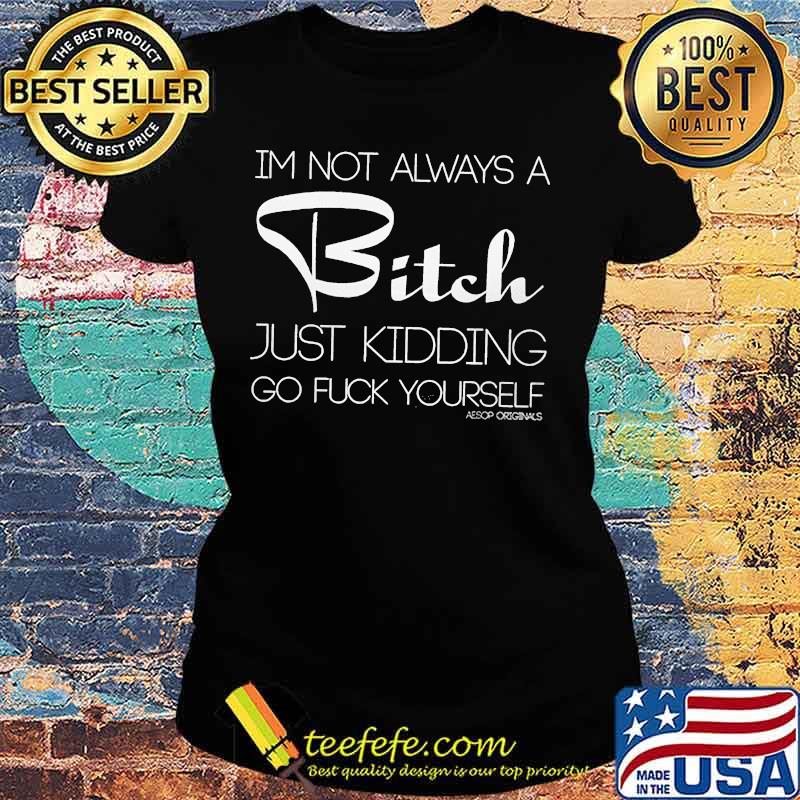 OFFICIAL I'M NOT ALWAYS A BITCH JUST KIDDING GO FUCK YOURSELF SHIRT Ladies tee OFFICIAL I'M NOT ALWAYS A BITCH JUST KIDDING GO FUCK YOURSELF SHIRT Ladies tee