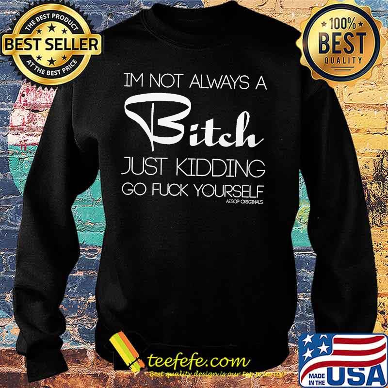 OFFICIAL I'M NOT ALWAYS A BITCH JUST KIDDING GO FUCK YOURSELF SHIRT Sweater OFFICIAL I'M NOT ALWAYS A BITCH JUST KIDDING GO FUCK YOURSELF SHIRT Sweater