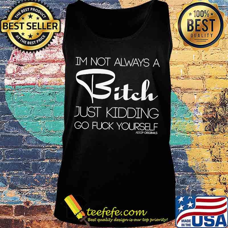 OFFICIAL I'M NOT ALWAYS A BITCH JUST KIDDING GO FUCK YOURSELF SHIRT Tank top OFFICIAL I'M NOT ALWAYS A BITCH JUST KIDDING GO FUCK YOURSELF SHIRT Tank top