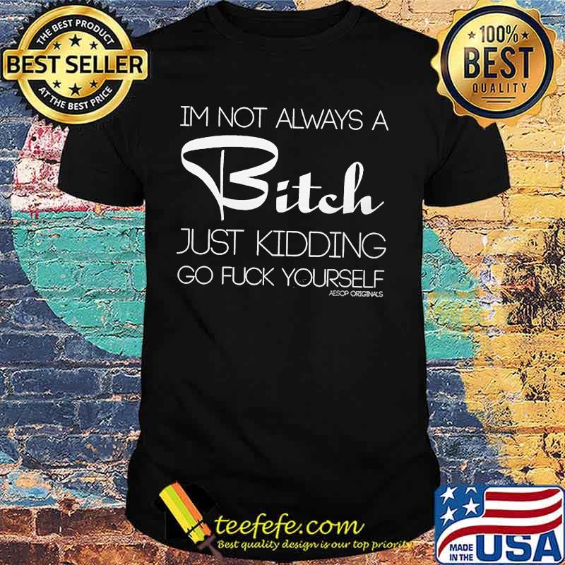 OFFICIAL I'M NOT ALWAYS A BITCH JUST KIDDING GO FUCK YOURSELF SHIRT OFFICIAL I'M NOT ALWAYS A BITCH JUST KIDDING GO FUCK YOURSELF SHIRT