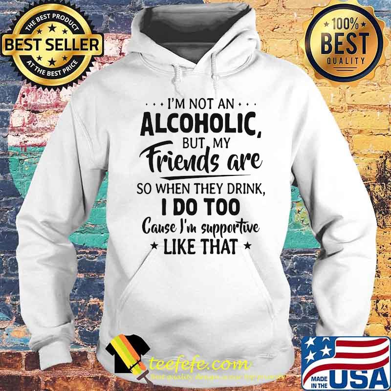 Official I'm Not An Alcoholic But My Friends Are So When They Drink I Do Too Cause I'm Supportive Like That Shirt Hoodie Official I'm Not An Alcoholic But My Friends Are So When They Drink I Do Too Cause I'm Supportive Like That Shirt Hoodie