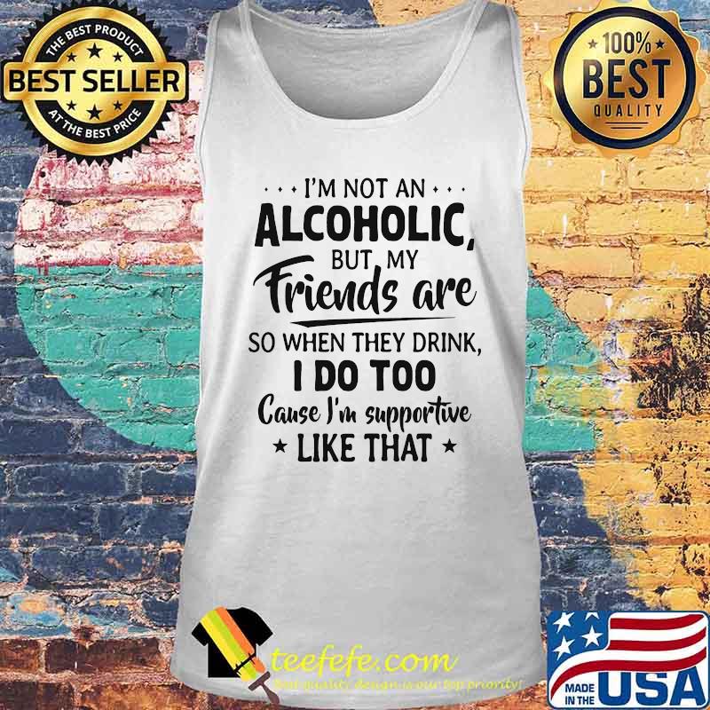 Official I'm Not An Alcoholic But My Friends Are So When They Drink I Do Too Cause I'm Supportive Like That Shirt Tank top Official I'm Not An Alcoholic But My Friends Are So When They Drink I Do Too Cause I'm Supportive Like That Shirt Tank top