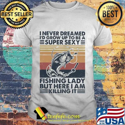 Official I never dreamed I'd grow up to be a super sexy fishing lady but here i am killing it vintage retro shirt