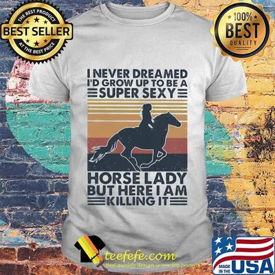 Official I never dreamed I'd grow up to be a super sexy horse lady but here i am killing it vintage retro shirt