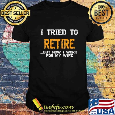 OFFICIAL I TRIED TO RETIRE BUT NOW I WORK FOR MY WIFE SHIRT