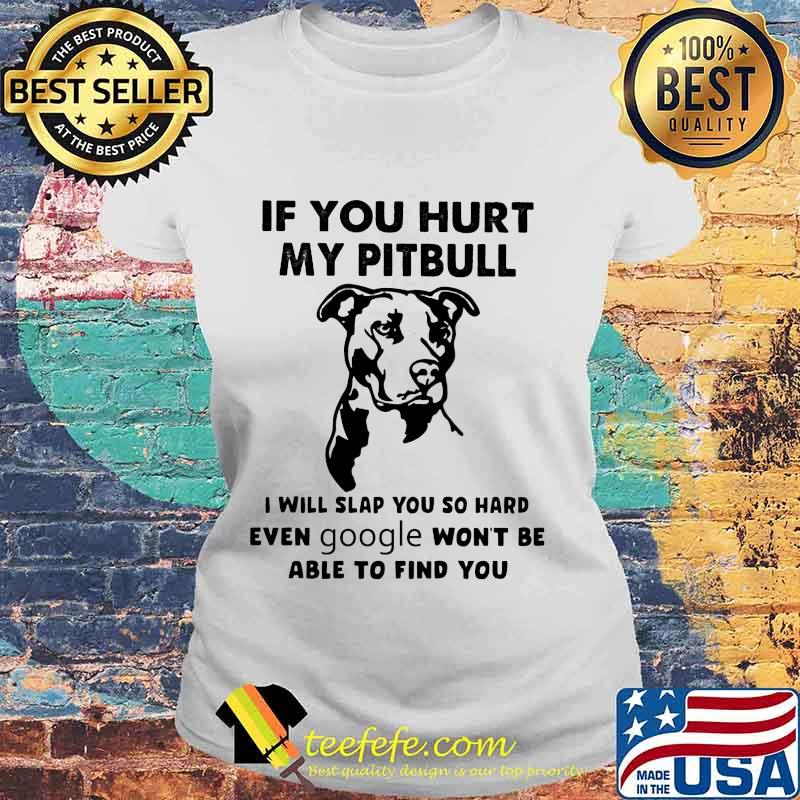 Official If You Hurt My Pitbull I Will Slap You So Hard Even Google Won't Be Able To Find You Shirt Laides tee Official If You Hurt My Pitbull I Will Slap You So Hard Even Google Won't Be Able To Find You Shirt Laides tee