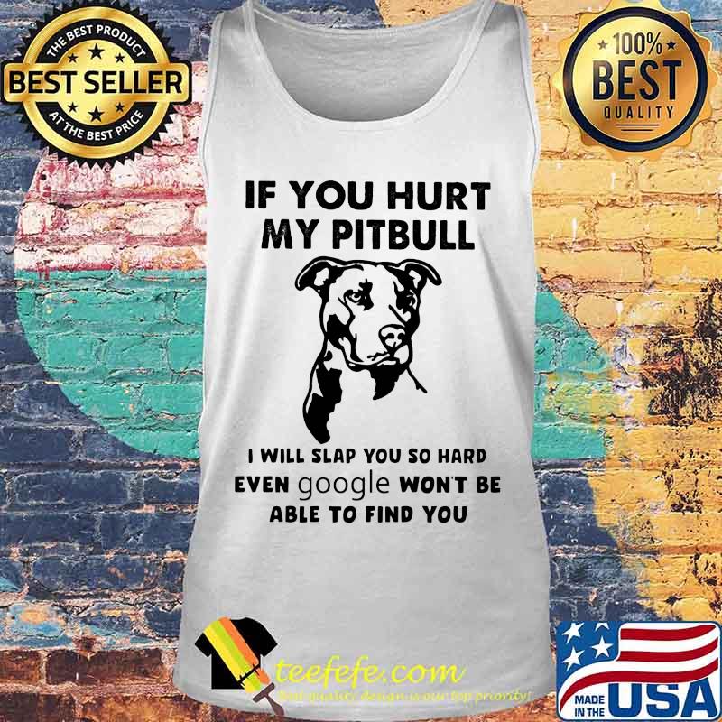 Official If You Hurt My Pitbull I Will Slap You So Hard Even Google Won't Be Able To Find You Shirt Tank top Official If You Hurt My Pitbull I Will Slap You So Hard Even Google Won't Be Able To Find You Shirt Tank top
