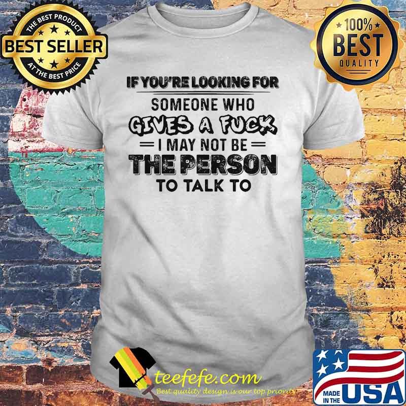 Official If you're looking for someone who gives a fuck I may not be the person to talk to shirt