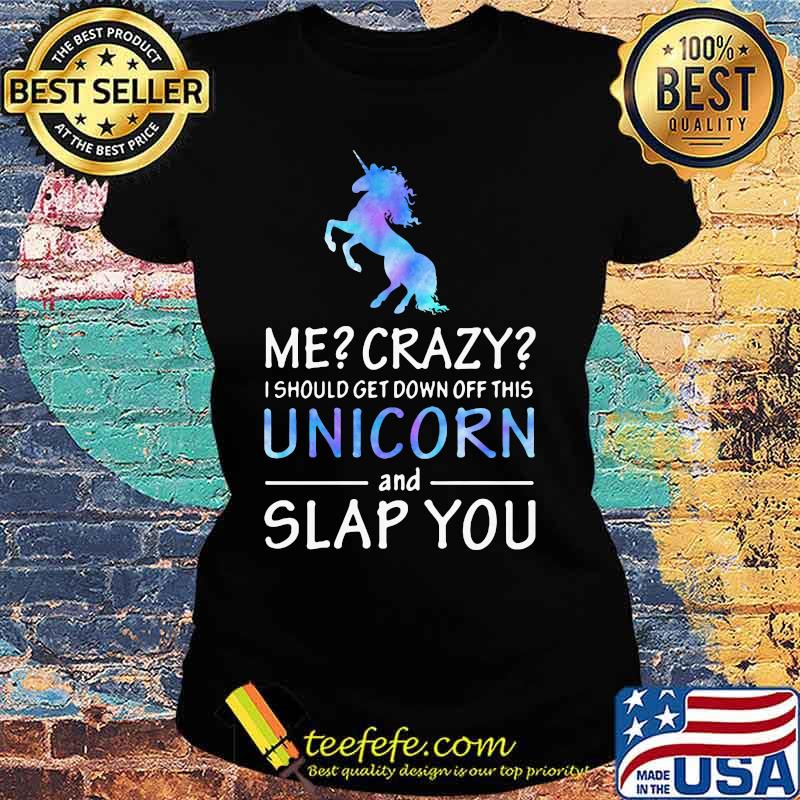 Official Me Crazy I should get down off this Unicorn and slap you s Ladies tee Official Me Crazy I should get down off this Unicorn and slap you s Ladies tee