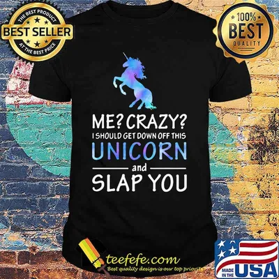 Official Me Crazy I should get down off this Unicorn and slap you shirt
