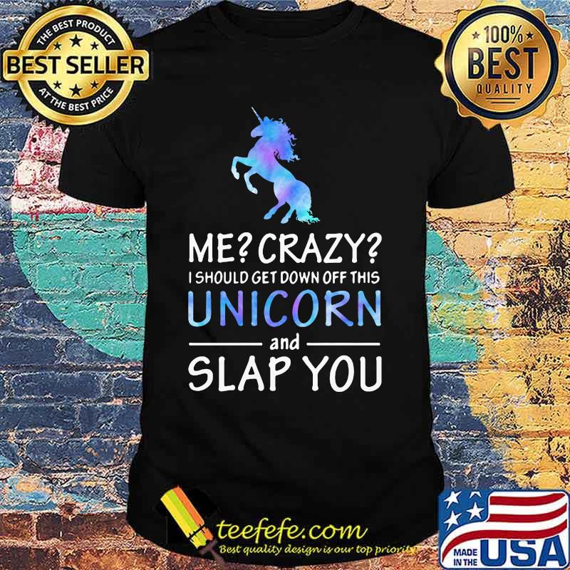 Official Me Crazy I should get down off this Unicorn and slap you shirt