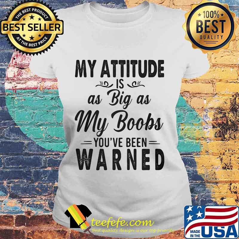 OFFICIAL MY ATTITUDE IS AS BIG AS MY BOOBS YOU'VE BEEN WARNED SHIRT Laides tee OFFICIAL MY ATTITUDE IS AS BIG AS MY BOOBS YOU'VE BEEN WARNED SHIRT Laides tee