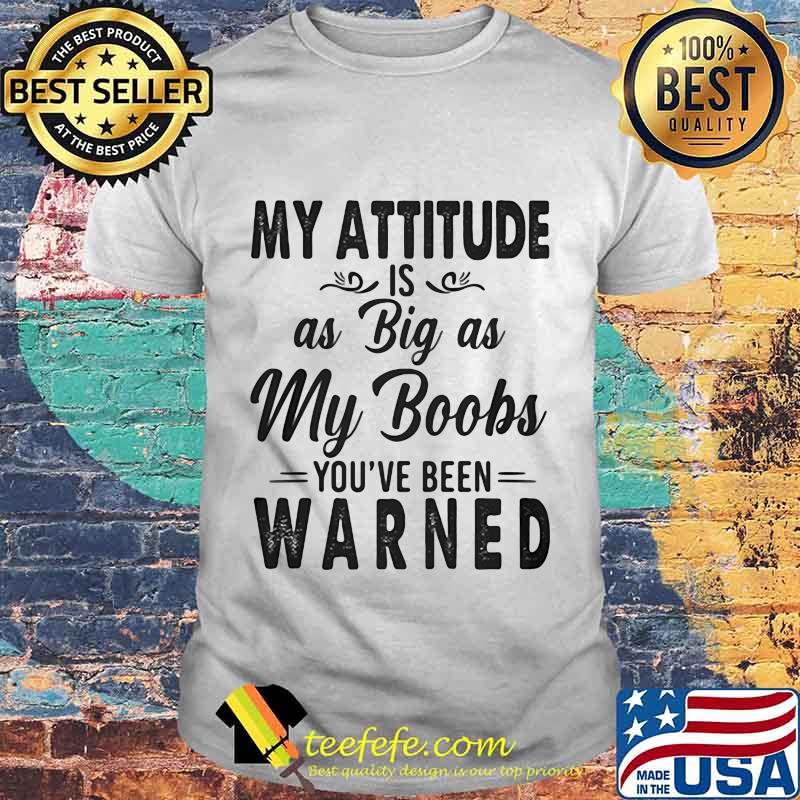 OFFICIAL MY ATTITUDE IS AS BIG AS MY BOOBS YOU'VE BEEN WARNED SHIRT OFFICIAL MY ATTITUDE IS AS BIG AS MY BOOBS YOU'VE BEEN WARNED SHIRT