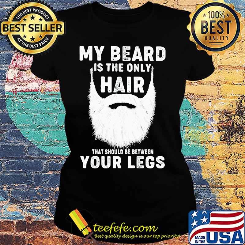 Official My Beard Is The Only Hair That Should Be Between Your Legs Shirt Ladies tee Official My Beard Is The Only Hair That Should Be Between Your Legs Shirt Ladies tee