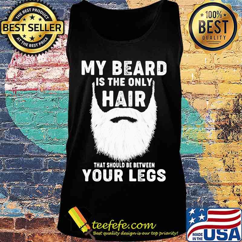 Official My Beard Is The Only Hair That Should Be Between Your Legs Shirt Tank top Official My Beard Is The Only Hair That Should Be Between Your Legs Shirt Tank top